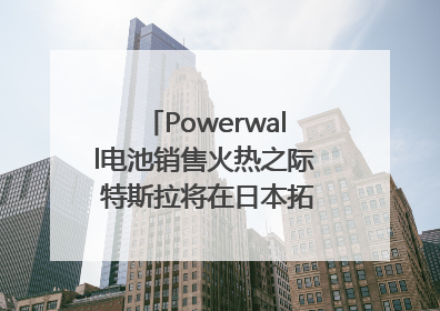 Powerwall电池销售火热之际 特斯拉将在日本拓展虚拟电厂业务