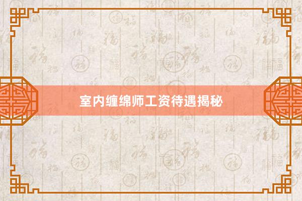 室内缠绵师工资待遇揭秘