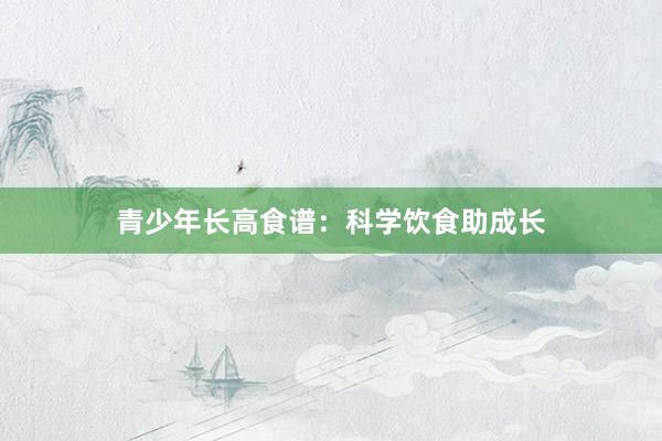青少年长高食谱：科学饮食助成长