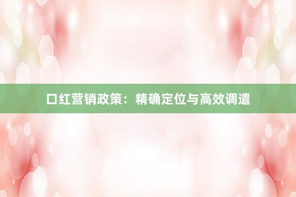 口红营销政策：精确定位与高效调遣