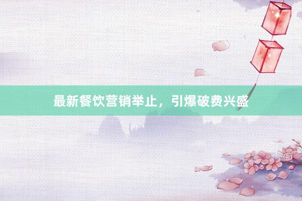 最新餐饮营销举止，引爆破费兴盛